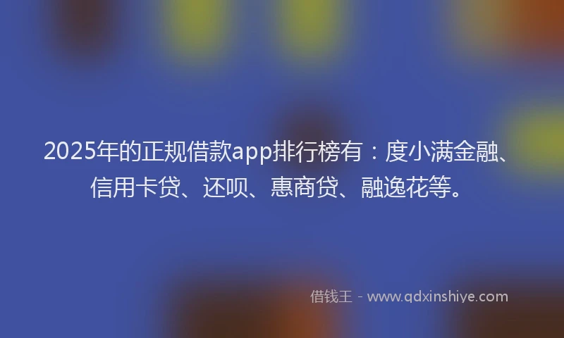 2025年的正规借款app排行榜有：度小满金融、信用卡贷、还呗、惠商贷、融逸花等。
