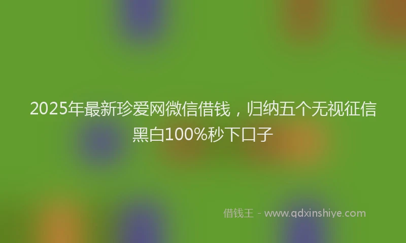 2025年最新珍爱网微信借钱，归纳五个无视征信黑白100%秒下口子