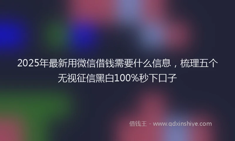 2025年最新用微信借钱需要什么信息，梳理五个无视征信黑白100%秒下口子