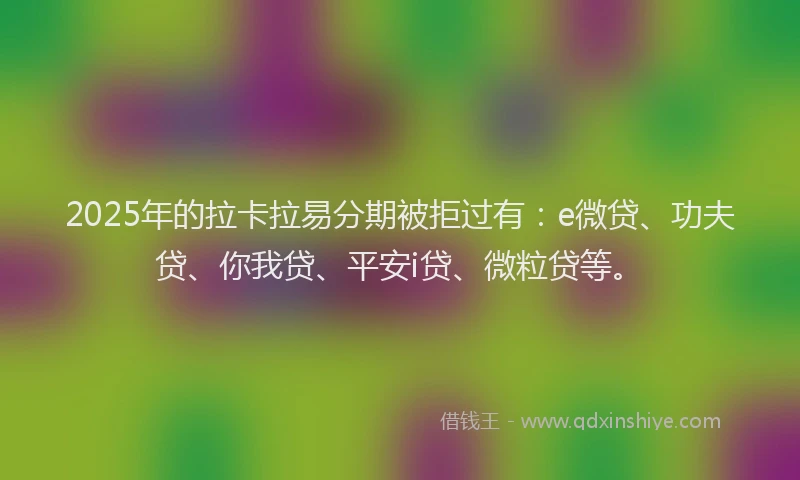 2025年的拉卡拉易分期被拒过有：e微贷、功夫贷、你我贷、平安i贷、微粒贷等。