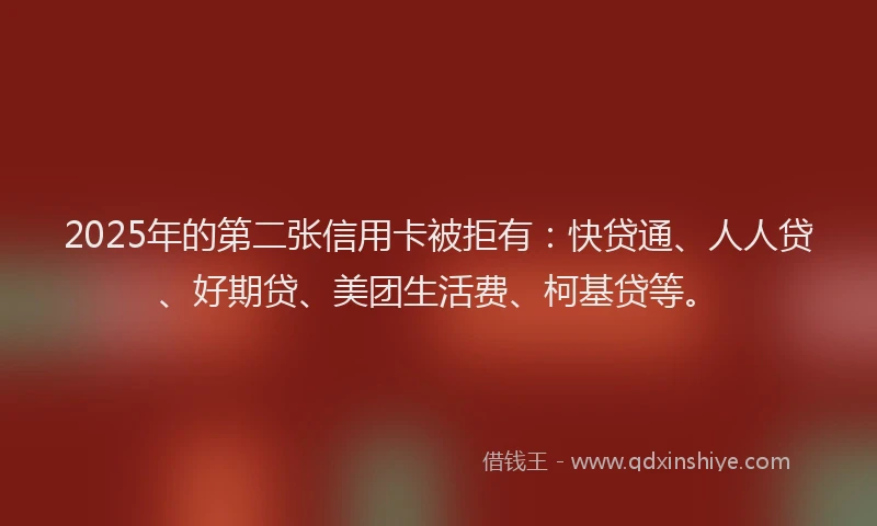 2025年的第二张信用卡被拒有：快贷通、人人贷、好期贷、美团生活费、柯基贷等。