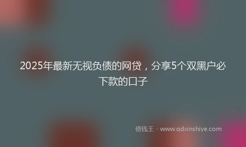 2025年最新无视负债的网贷，分享5个双黑户必下款的口子