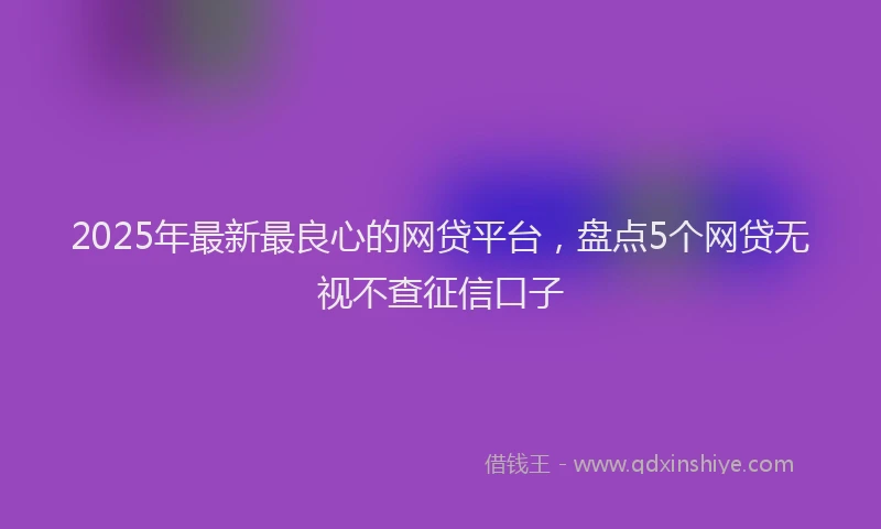 2025年最新最良心的网贷平台，盘点5个网贷无视不查征信口子