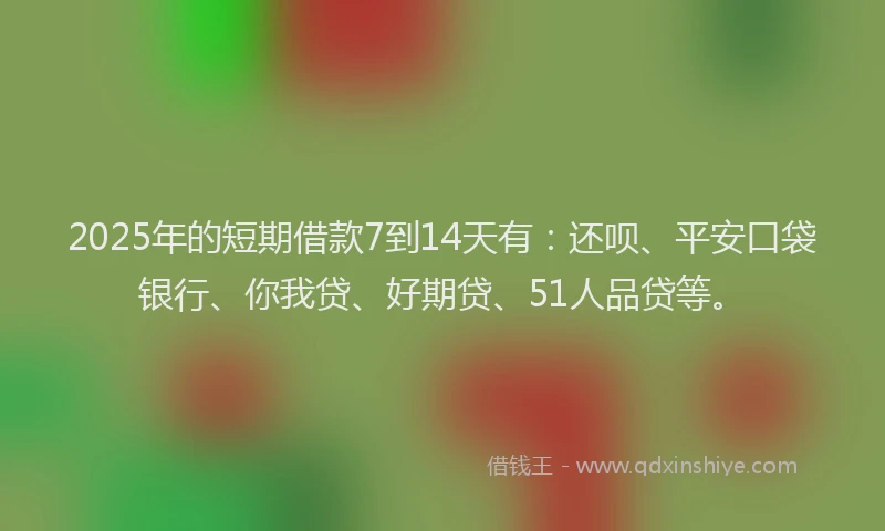 2025年的短期借款7到14天有：还呗、平安口袋银行、你我贷、好期贷、51人品贷等。