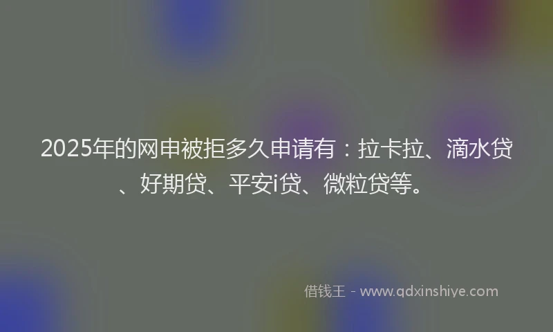 2025年的网申被拒多久申请有:拉卡拉、滴水贷、好期贷、平安i贷、微粒贷等。