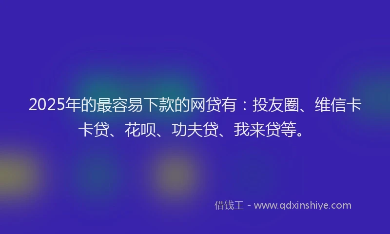 2025年的最容易下款的网贷有：投友圈、维信卡卡贷、花呗、功夫贷、我来贷等。