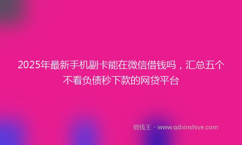 2025年最新手机副卡能在微信借钱吗，汇总五个不看负债秒下款的网贷平台