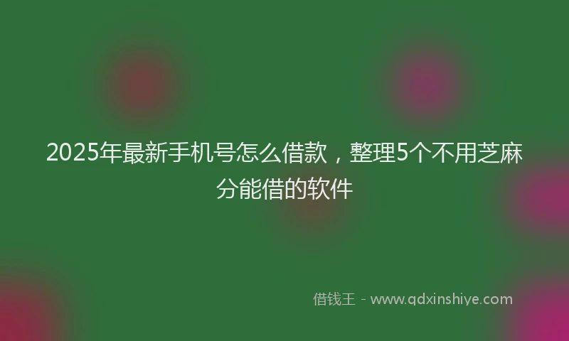 2025年最新手机号怎么借款，整理5个不用芝麻分能借的软件