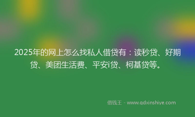 2025年的网上怎么找私人借贷有：读秒贷、好期贷、美团生活费、平安i贷、柯基贷等。