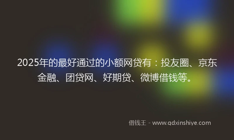 2025年的最好通过的小额网贷有：投友圈、京东金融、团贷网、好期贷、微博借钱等。