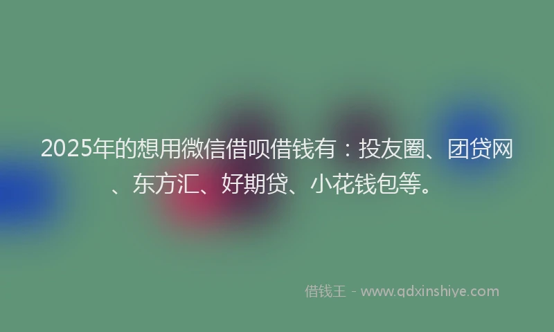 2025年的想用微信借呗借钱有：投友圈、团贷网、东方汇、好期贷、小花钱包等。