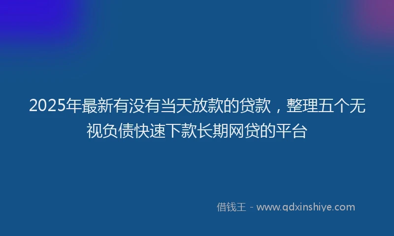 2025年最新有没有当天放款的贷款，整理五个无视负债快速下款长期网贷的平台