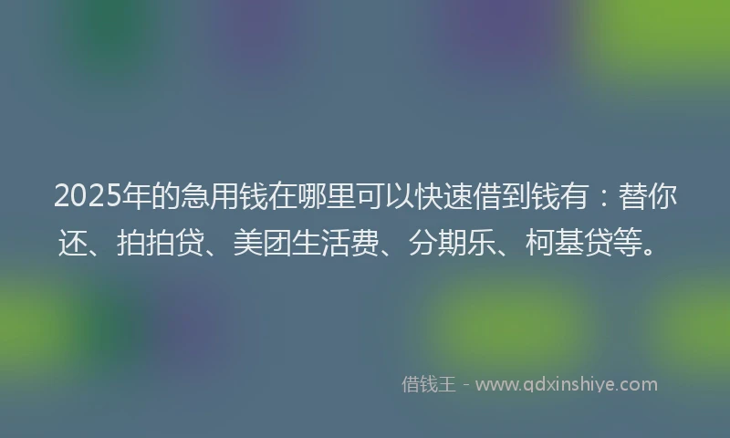 2025年的急用钱在哪里可以快速借到钱有：替你还、拍拍贷、美团生活费、分期乐、柯基贷等。