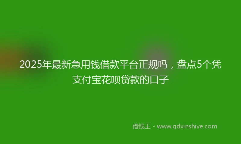 2025年最新急用钱借款平台正规吗，盘点5个凭支付宝花呗贷款的口子