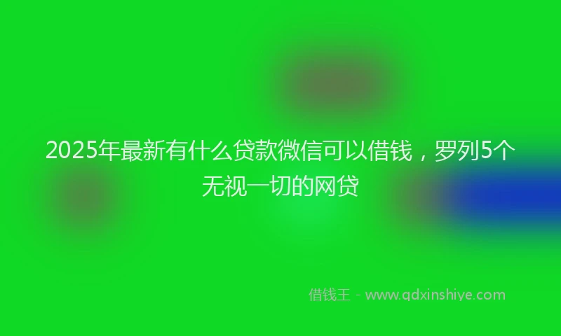 2025年最新有什么贷款微信可以借钱，罗列5个无视一切的网贷