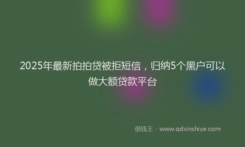 2025年最新拍拍贷被拒短信，归纳5个黑户可以做大额贷款平台