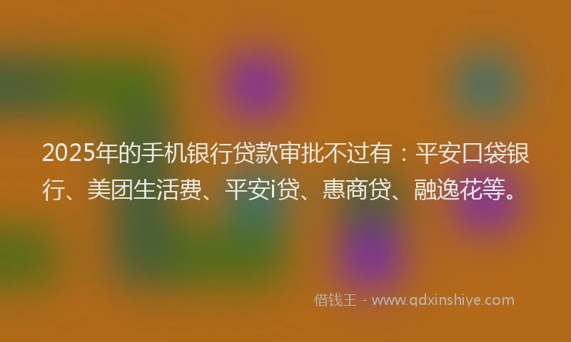 2025年的手机银行贷款审批不过有：平安口袋银行、美团生活费、平安i贷、惠商贷、融逸花等。