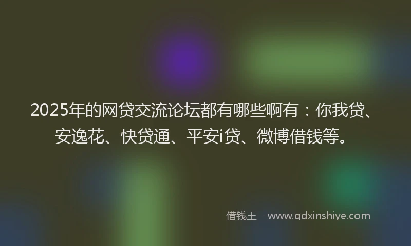 2025年的网贷交流论坛都有哪些啊有：你我贷、安逸花、快贷通、平安i贷、微博借钱等。