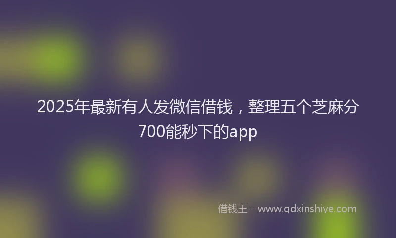 2025年最新有人发微信借钱，整理五个芝麻分700能秒下的app