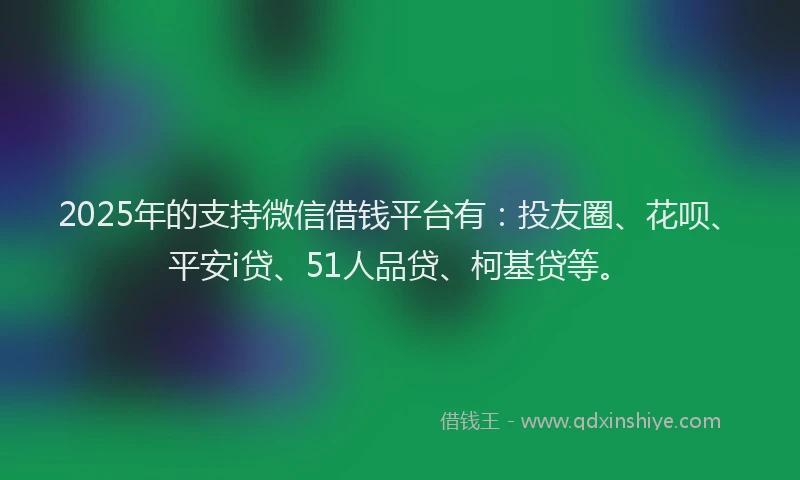 2025年的支持微信借钱平台有：投友圈、花呗、平安i贷、51人品贷、柯基贷等。