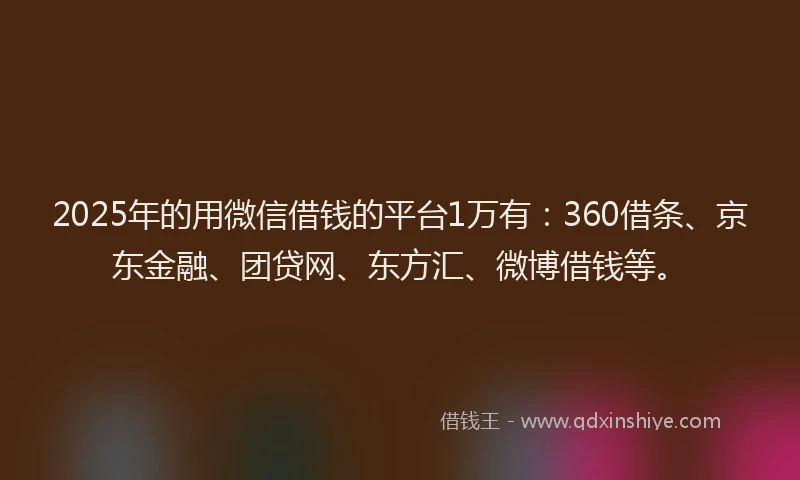 2025年的用微信借钱的平台1万有：360借条、京东金融、团贷网、东方汇、微博借钱等。