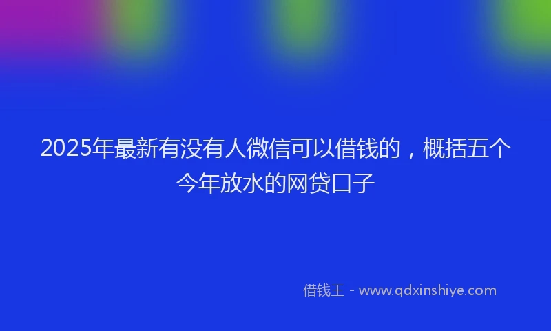 2025年最新有没有人微信可以借钱的，概括五个今年放水的网贷口子