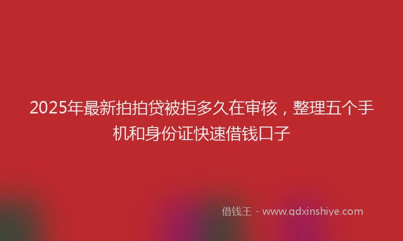2025年最新拍拍贷被拒多久在审核，整理五个手机和身份证快速借钱口子