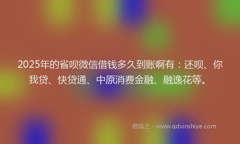 2025年的省呗微信借钱多久到账啊有：还呗、你我贷、快贷通、中原消费金融、融逸花等。