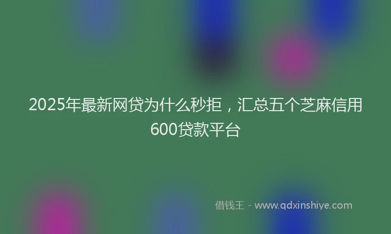 2025年最新网贷为什么秒拒，汇总五个芝麻信用600贷款平台