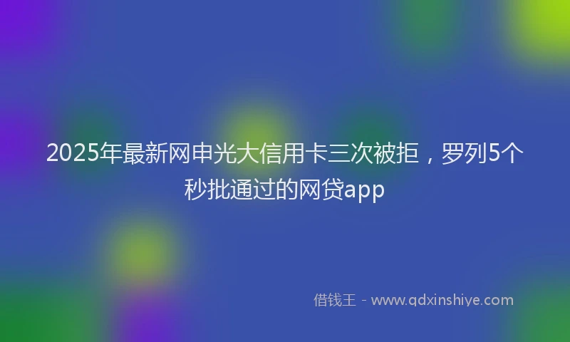 2025年最新网申光大信用卡三次被拒，罗列5个秒批通过的网贷app