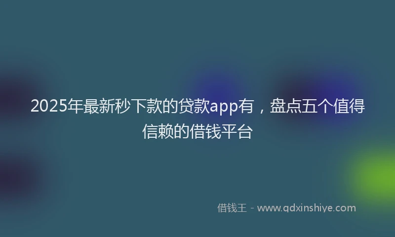 2025年最新秒下款的贷款app有，盘点五个值得信赖的借钱平台