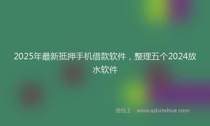 2025年最新抵押手机借款软件，整理五个2024放水软件