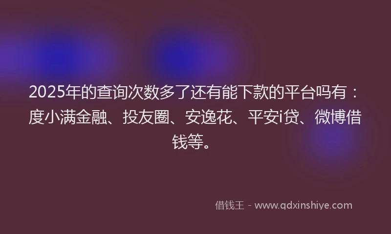 2025年的查询次数多了还有能下款的平台吗有：度小满金融、投友圈、安逸花、平安i贷、微博借钱等。