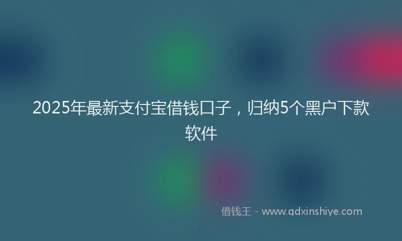 2025年最新支付宝借钱口子，归纳5个黑户下款软件