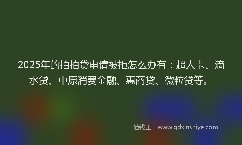 2025年的拍拍贷申请被拒怎么办有：超人卡、滴水贷、中原消费金融、惠商贷、微粒贷等。