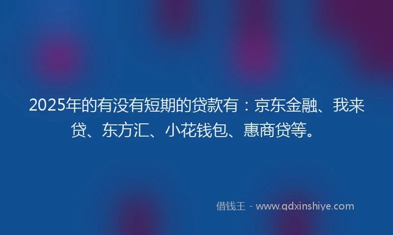 2025年的有没有短期的贷款有：京东金融、我来贷、东方汇、小花钱包、惠商贷等。