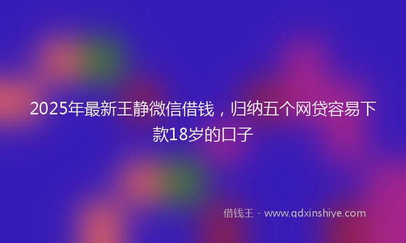 2025年最新王静微信借钱，归纳五个网贷容易下款18岁的口子