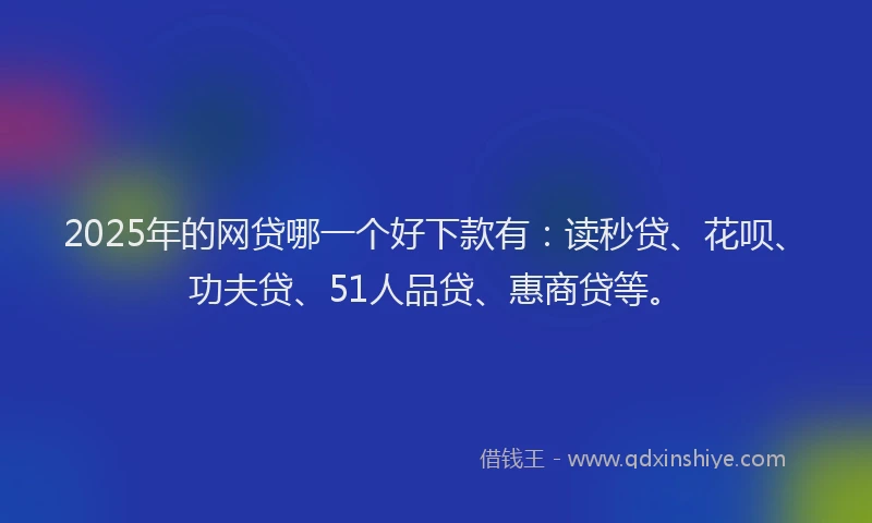 2025年的网贷哪一个好下款有：读秒贷、花呗、功夫贷、51人品贷、惠商贷等。