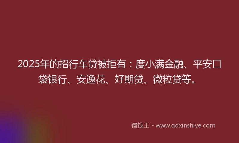 2025年的招行车贷被拒有：度小满金融、平安口袋银行、安逸花、好期贷、微粒贷等。