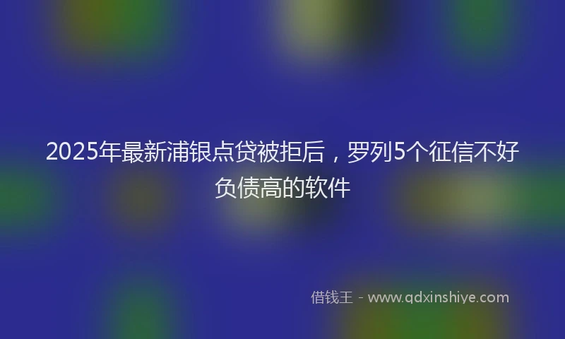 2025年最新浦银点贷被拒后，罗列5个征信不好负债高的软件