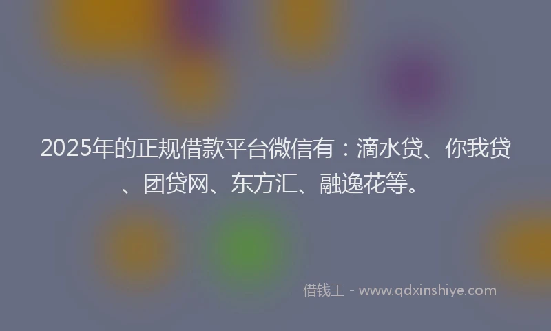 2025年的正规借款平台微信有：滴水贷、你我贷、团贷网、东方汇、融逸花等。