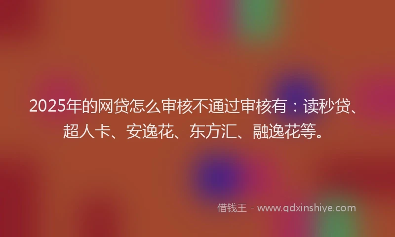 2025年的网贷怎么审核不通过审核有：读秒贷、超人卡、安逸花、东方汇、融逸花等。
