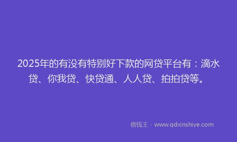 2025年的有没有特别好下款的网贷平台有：滴水贷、你我贷、快贷通、人人贷、拍拍贷等。