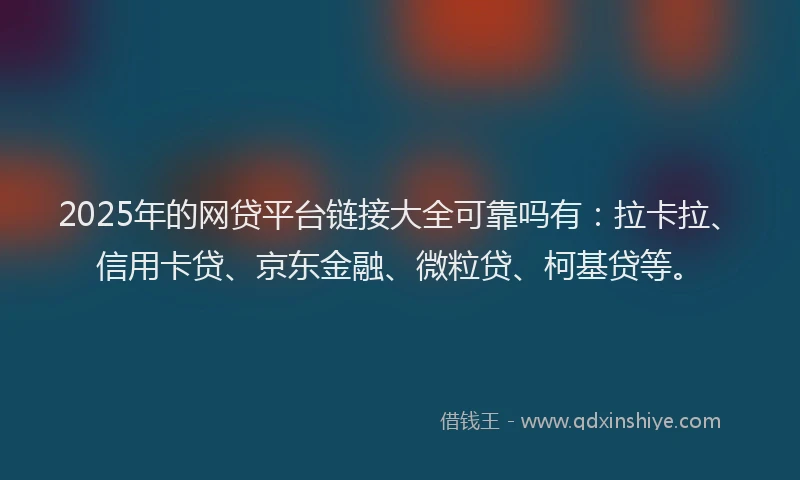 2025年的网贷平台链接大全可靠吗有：拉卡拉、信用卡贷、京东金融、微粒贷、柯基贷等。
