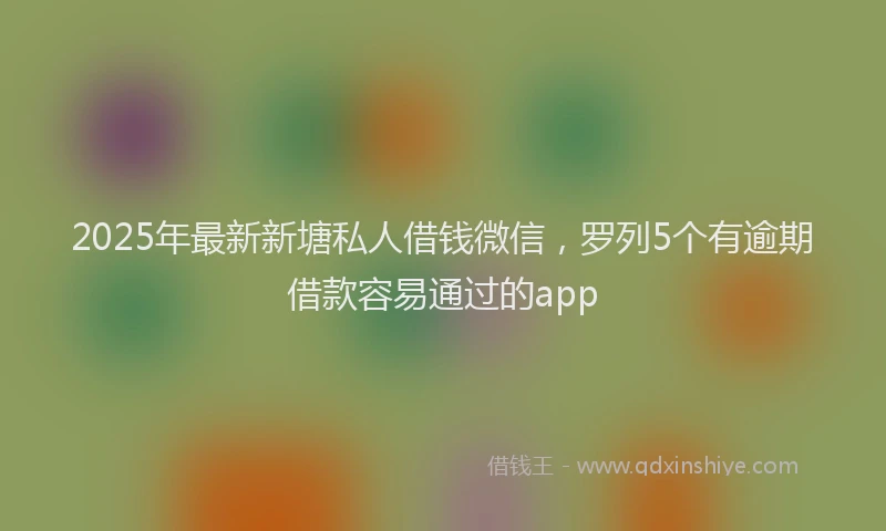 2025年最新新塘私人借钱微信，罗列5个有逾期借款容易通过的app