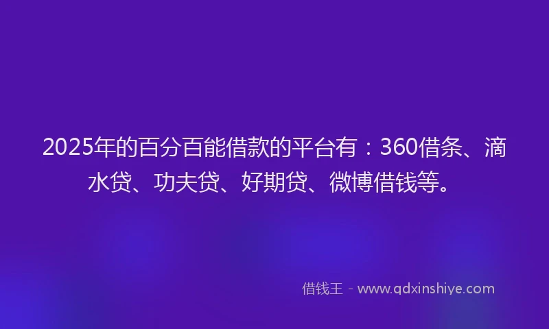 2025年的百分百能借款的平台有：360借条、滴水贷、功夫贷、好期贷、微博借钱等。