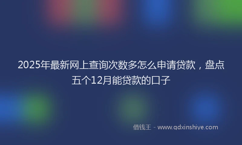 2025年最新网上查询次数多怎么申请贷款，盘点五个12月能贷款的口子