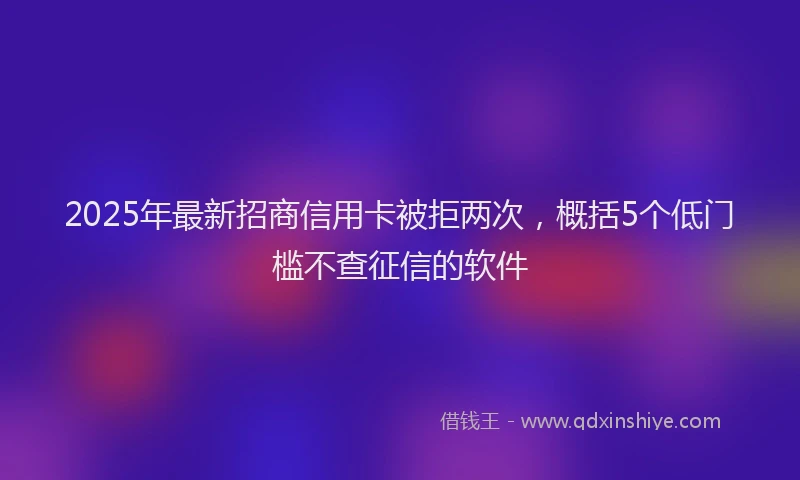 2025年最新招商信用卡被拒两次，概括5个低门槛不查征信的软件
