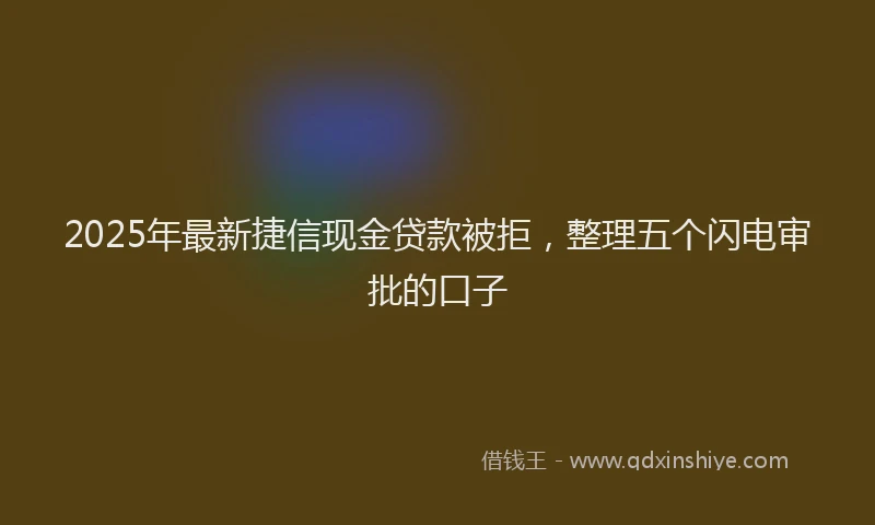 2025年最新捷信现金贷款被拒，整理五个闪电审批的口子