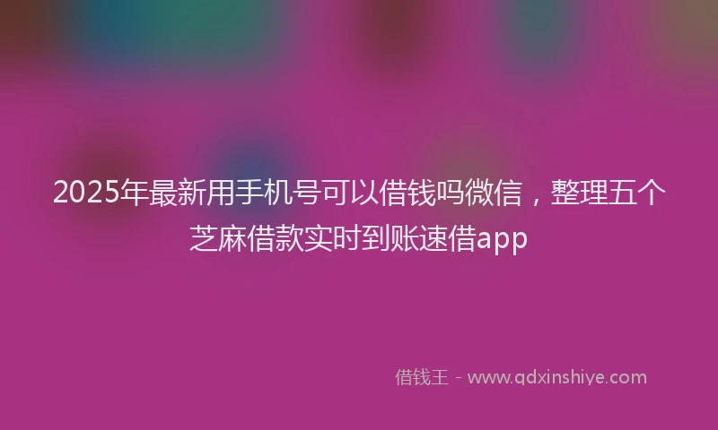 2025年最新用手机号可以借钱吗微信，整理五个芝麻借款实时到账速借app